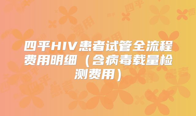 四平HIV患者试管全流程费用明细（含病毒载量检测费用）