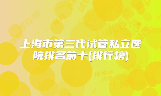 上海市第三代试管私立医院排名前十(排行榜)