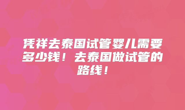凭祥去泰国试管婴儿需要多少钱！去泰国做试管的路线！