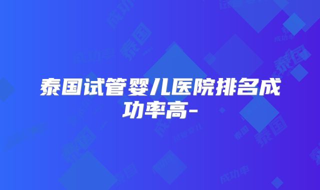 泰国试管婴儿医院排名成功率高-