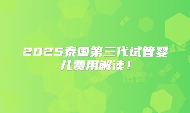 2025泰国第三代试管婴儿费用解读！