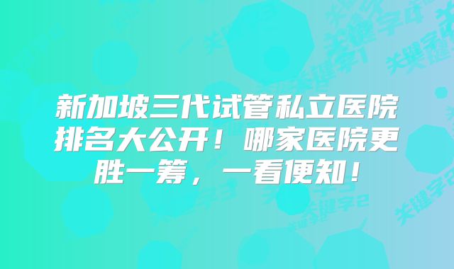 新加坡三代试管私立医院排名大公开!哪家医院更胜一筹,一看便知!