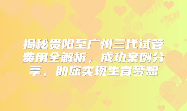 揭秘贵阳至广州三代试管费用全解析,成功案例分享,助您实现生育梦想