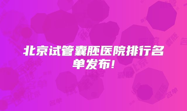 北京试管囊胚医院排行名单发布!