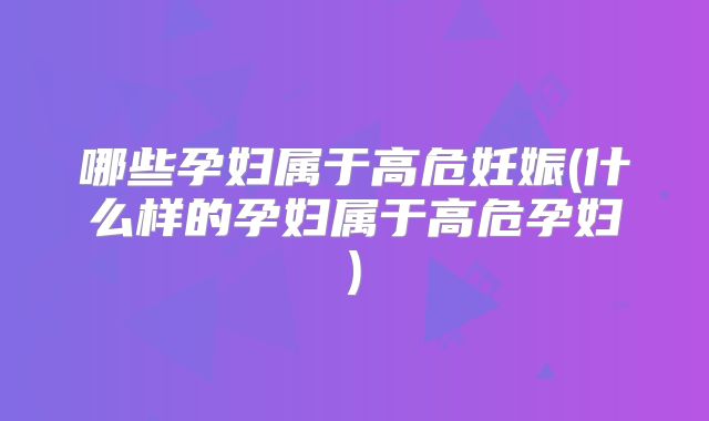 哪些孕妇属于高危妊娠(什么样的孕妇属于高危孕妇)