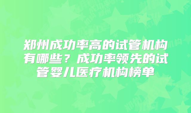 郑州成功率高的试管机构有哪些?成功率领先的试管婴儿医疗机构榜单