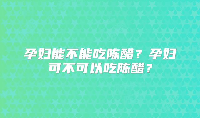 孕妇能不能吃陈醋？孕妇可不可以吃陈醋？