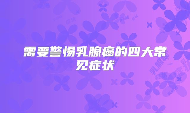 需要警惕乳腺癌的四大常见症状