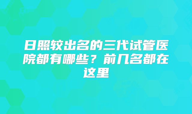 日照较出名的三代试管医院都有哪些？前几名都在这里