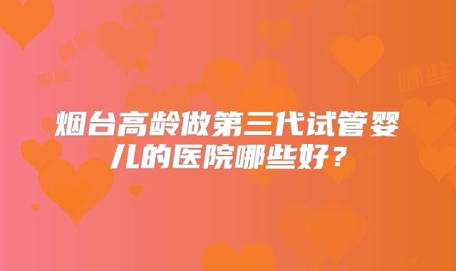 烟台高龄做第三代试管婴儿的医院哪些好?