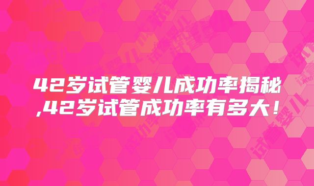 42岁试管婴儿成功率揭秘,42岁试管成功率有多大！