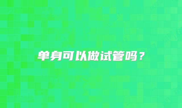 单身可以做试管吗？