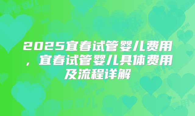 2025宜春试管婴儿费用，宜春试管婴儿具体费用及流程详解