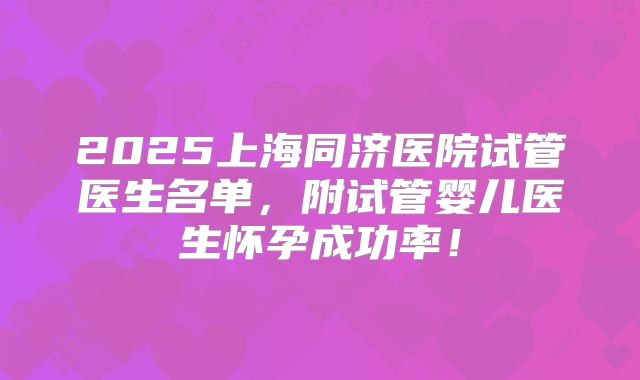 2025上海同济医院试管医生名单,附试管婴儿医生怀孕成功率!