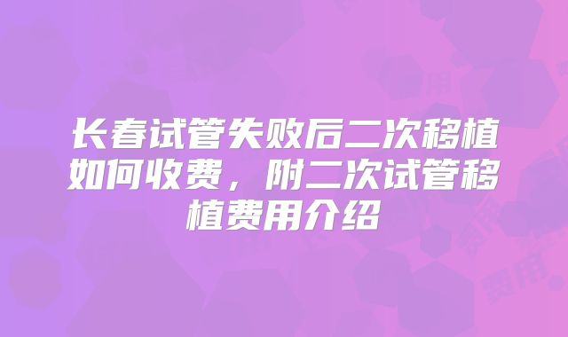 长春试管失败后二次移植如何收费,附二次试管移植费用介绍