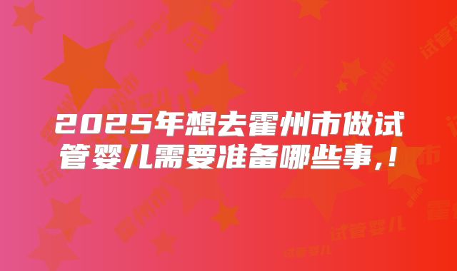 2025年想去霍州市做试管婴儿需要准备哪些事,！