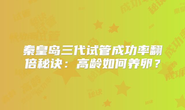 秦皇岛三代试管成功率翻倍秘诀：高龄如何养卵？