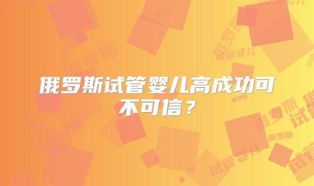 俄罗斯试管婴儿高成功可不可信?