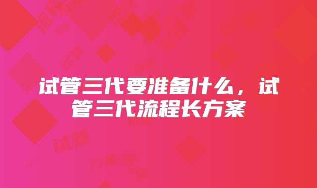 试管三代要准备什么,试管三代流程长方案
