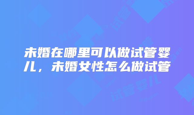 未婚在哪里可以做试管婴儿，未婚女性怎么做试管