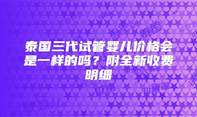 泰国三代试管婴儿价格会是一样的吗？附全新收费明细