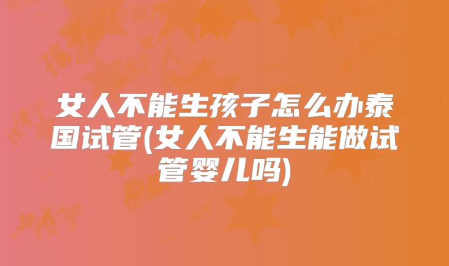 女人不能生孩子怎么办泰国试管(女人不能生能做试管婴儿吗)