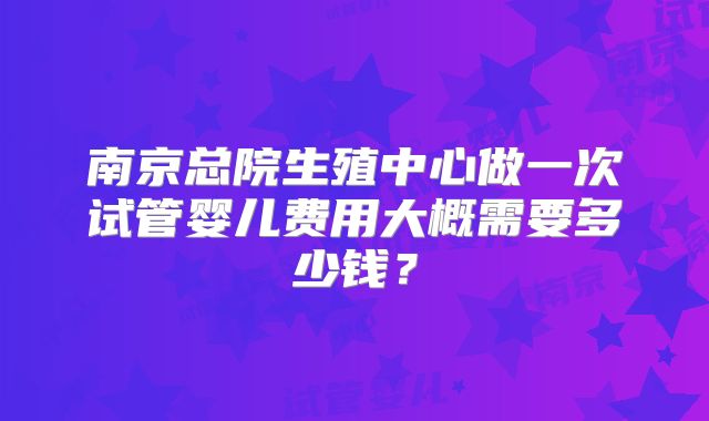 南京总院生殖中心做一次试管婴儿费用大概需要多少钱？