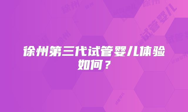徐州第三代试管婴儿体验如何?