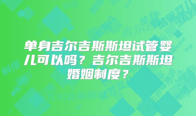 单身吉尔吉斯斯坦试管婴儿可以吗？吉尔吉斯斯坦婚姻制度？