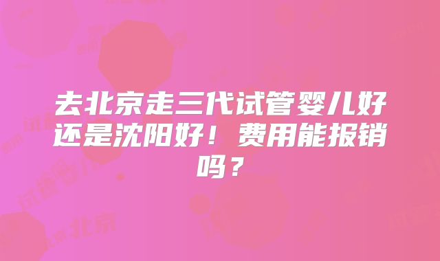 去北京走三代试管婴儿好还是沈阳好！费用能报销吗？