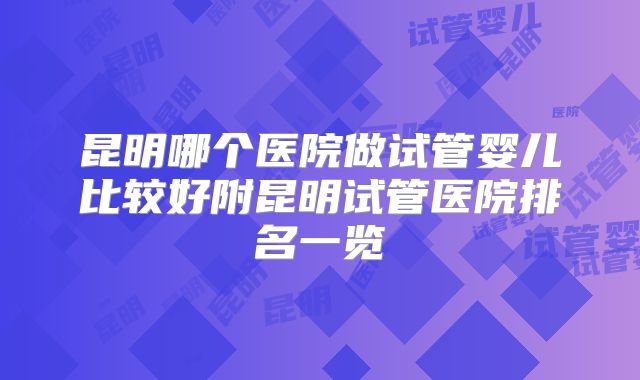 昆明哪个医院做试管婴儿比较好附昆明试管医院排名一览