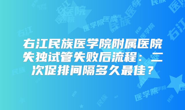 右江民族医学院附属医院失独试管失败后流程：二次促排间隔多久最佳？