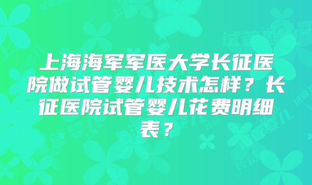 上海海军军医大学长征医院做试管婴儿技术怎样？长征医院试管婴儿花费明细表？