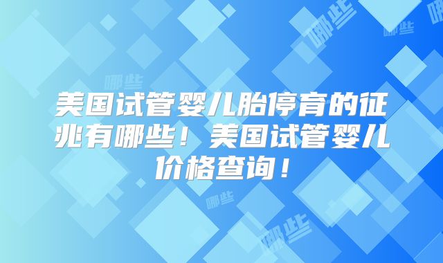 美国试管婴儿胎停育的征兆有哪些！美国试管婴儿价格查询！