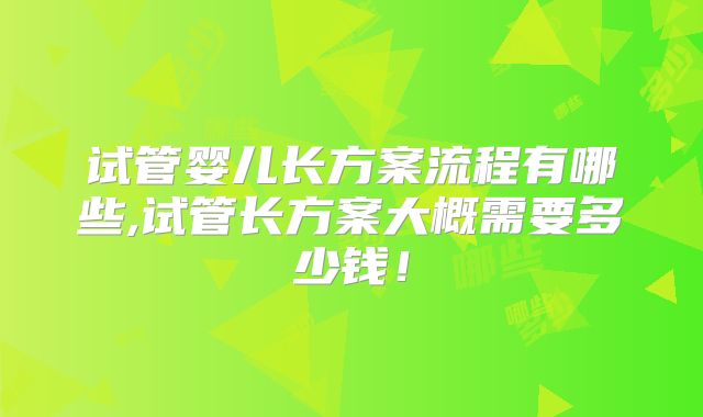 试管婴儿长方案流程有哪些,试管长方案大概需要多少钱！