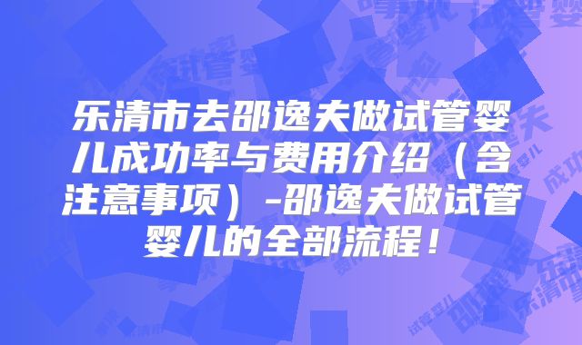 乐清市去邵逸夫做试管婴儿成功率与费用介绍(含注意事项)-邵逸夫做试管婴儿的全部流程!
