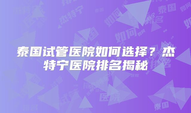 泰国试管医院如何选择？杰特宁医院排名揭秘