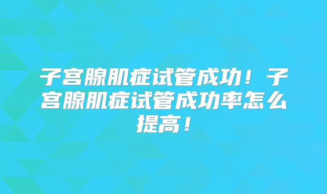 子宫腺肌症试管成功！子宫腺肌症试管成功率怎么提高！
