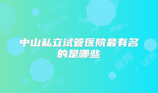 中山私立试管医院最有名的是哪些