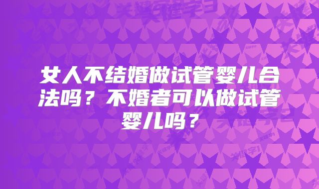 女人不结婚做试管婴儿合法吗？不婚者可以做试管婴儿吗？