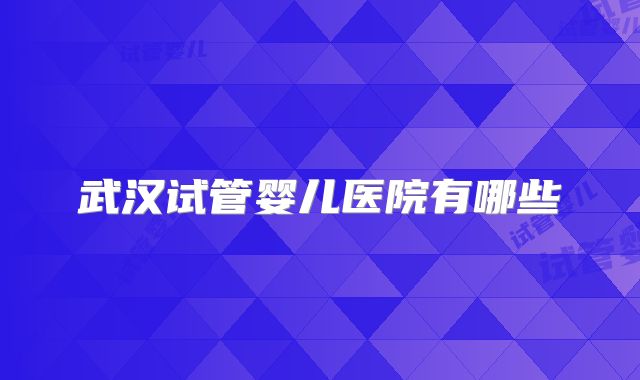 武汉试管婴儿医院有哪些