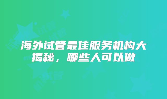 海外试管最佳服务机构大揭秘,哪些人可以做