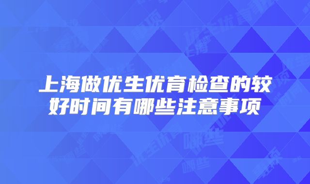 上海做优生优育检查的较好时间有哪些注意事项