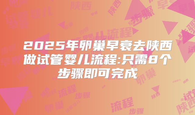 2025年卵巢早衰去陕西做试管婴儿流程:只需8个步骤即可完成