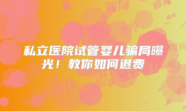 私立医院试管婴儿骗局曝光！教你如何退费