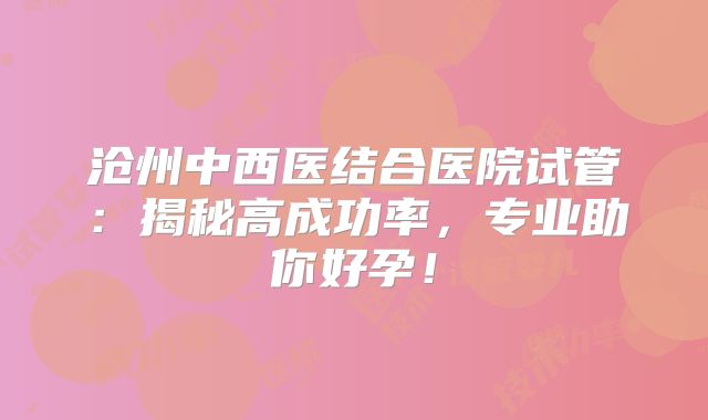 沧州中西医结合医院试管：揭秘高成功率，专业助你好孕！