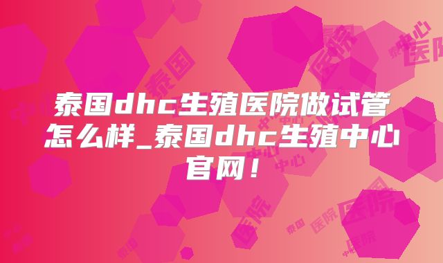 泰国dhc生殖医院做试管怎么样_泰国dhc生殖中心官网！