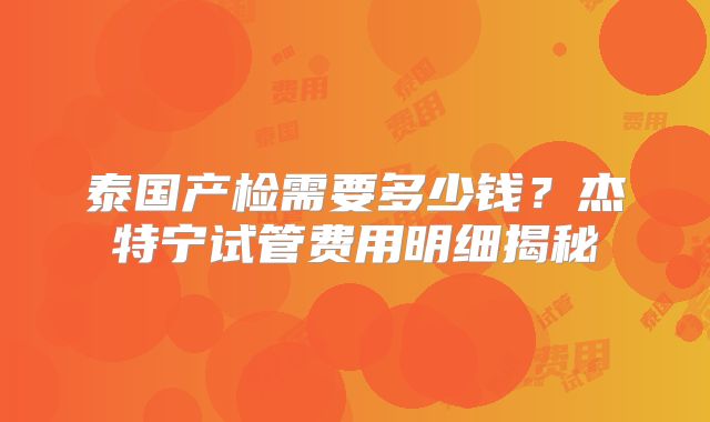 泰国产检需要多少钱？杰特宁试管费用明细揭秘
