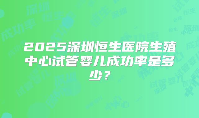2025深圳恒生医院生殖中心试管婴儿成功率是多少？
