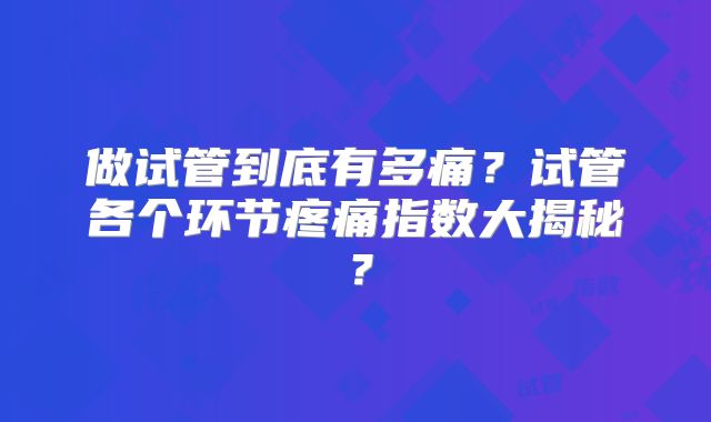 做试管到底有多痛？试管各个环节疼痛指数大揭秘？